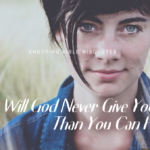 GOD WILL NEVER GIVE YOU MORE THAN YOU CAN HANDLE?